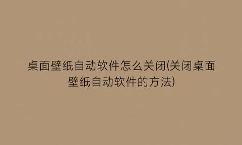 “桌面壁纸自动软件怎么关闭(关闭桌面壁纸自动软件的方法)