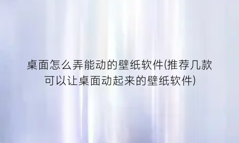 “桌面怎么弄能动的壁纸软件(推荐几款可以让桌面动起来的壁纸软件)