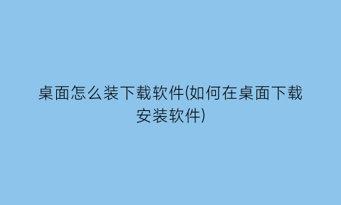 桌面怎么装下载软件(如何在桌面下载安装软件)