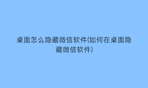 桌面怎么隐藏微信软件(如何在桌面隐藏微信软件)