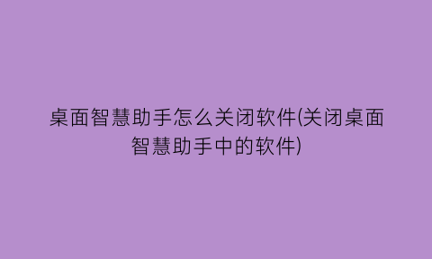 桌面智慧助手怎么关闭软件(关闭桌面智慧助手中的软件)