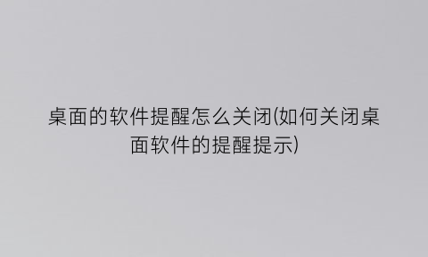 桌面的软件提醒怎么关闭(如何关闭桌面软件的提醒提示)