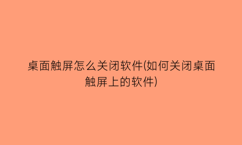 桌面触屏怎么关闭软件(如何关闭桌面触屏上的软件)