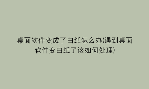 桌面软件变成了白纸怎么办(遇到桌面软件变白纸了该如何处理)