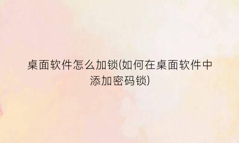 “桌面软件怎么加锁(如何在桌面软件中添加密码锁)