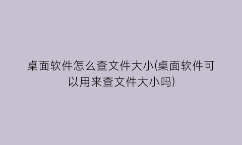 桌面软件怎么查文件大小(桌面软件可以用来查文件大小吗)