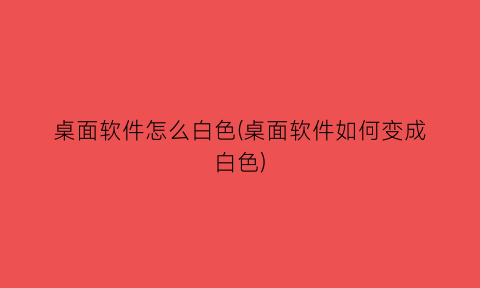 桌面软件怎么白色(桌面软件如何变成白色)