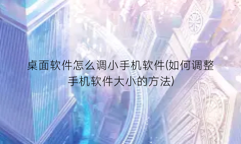 桌面软件怎么调小手机软件(如何调整手机软件大小的方法)