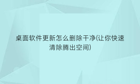 桌面软件更新怎么删除干净(让你快速清除腾出空间)