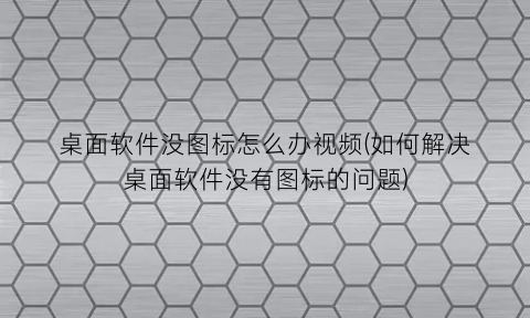 桌面软件没图标怎么办视频(如何解决桌面软件没有图标的问题)