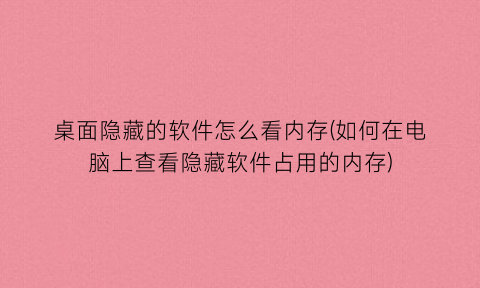 “桌面隐藏的软件怎么看内存(如何在电脑上查看隐藏软件占用的内存)