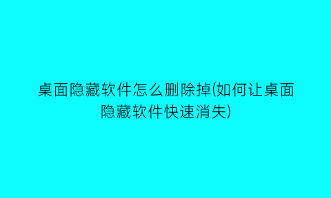 桌面隐藏软件怎么删除掉(如何让桌面隐藏软件快速消失)