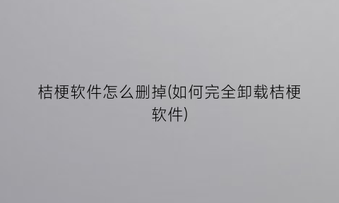 “桔梗软件怎么删掉(如何完全卸载桔梗软件)