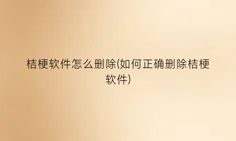 桔梗软件怎么删除(如何正确删除桔梗软件)