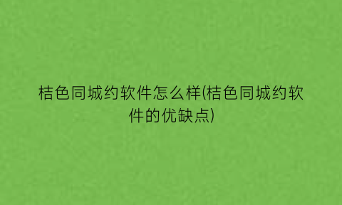 “桔色同城约软件怎么样(桔色同城约软件的优缺点)