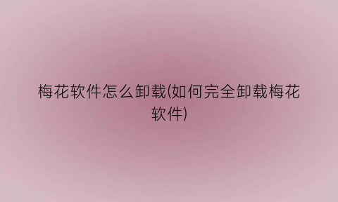 “梅花软件怎么卸载(如何完全卸载梅花软件)