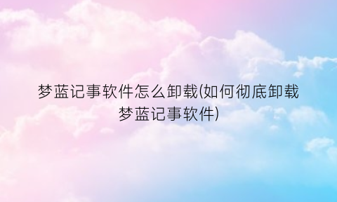 “梦蓝记事软件怎么卸载(如何彻底卸载梦蓝记事软件)