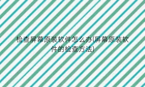 “检查屏幕原装软件怎么办(屏幕原装软件的检查方法)