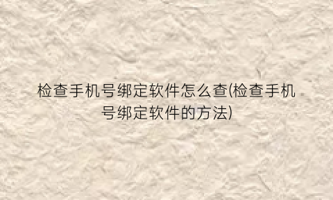 “检查手机号绑定软件怎么查(检查手机号绑定软件的方法)