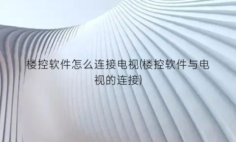 “楼控软件怎么连接电视(楼控软件与电视的连接)