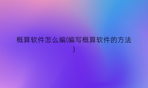 概算软件怎么编(编写概算软件的方法)