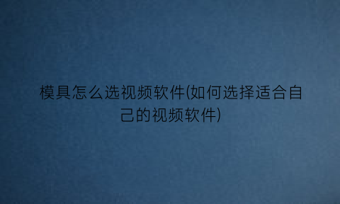 “模具怎么选视频软件(如何选择适合自己的视频软件)