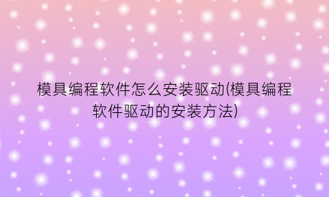 模具编程软件怎么安装驱动(模具编程软件驱动的安装方法)