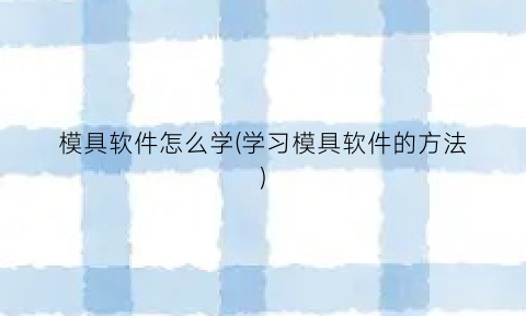 “模具软件怎么学(学习模具软件的方法)