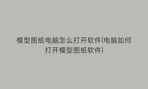 “模型图纸电脑怎么打开软件(电脑如何打开模型图纸软件)