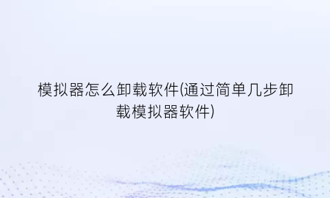 “模拟器怎么卸载软件(通过简单几步卸载模拟器软件)