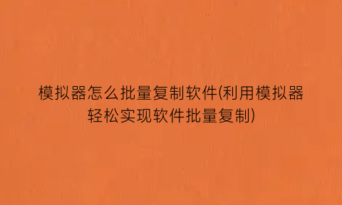 模拟器怎么批量复制软件(利用模拟器轻松实现软件批量复制)