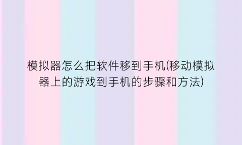 模拟器怎么把软件移到手机(移动模拟器上的游戏到手机的步骤和方法)