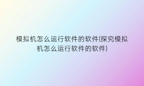 模拟机怎么运行软件的软件(探究模拟机怎么运行软件的软件)