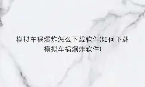 “模拟车祸爆炸怎么下载软件(如何下载模拟车祸爆炸软件)