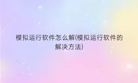 “模拟运行软件怎么解(模拟运行软件的解决方法)