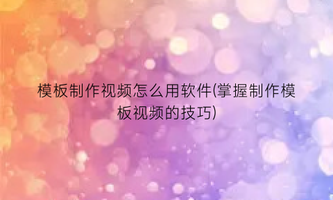 “模板制作视频怎么用软件(掌握制作模板视频的技巧)