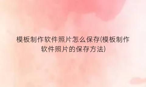 模板制作软件照片怎么保存(模板制作软件照片的保存方法)