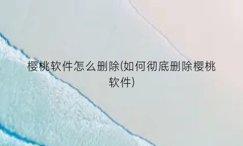 “樱桃软件怎么删除(如何彻底删除樱桃软件)