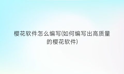 “樱花软件怎么编写(如何编写出高质量的樱花软件)