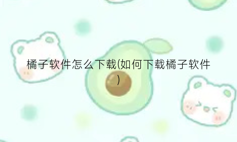 “橘子软件怎么下载(如何下载橘子软件)