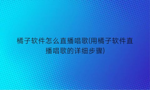 橘子软件怎么直播唱歌(用橘子软件直播唱歌的详细步骤)