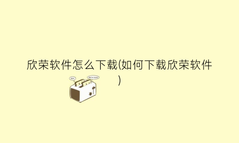 “欣荣软件怎么下载(如何下载欣荣软件)