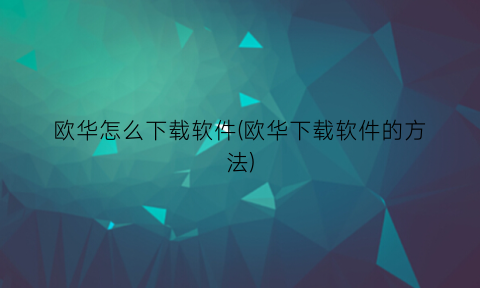 “欧华怎么下载软件(欧华下载软件的方法)