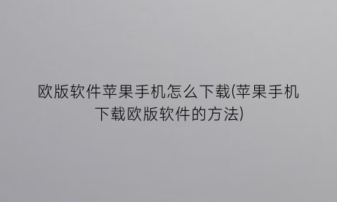 欧版软件苹果手机怎么下载(苹果手机下载欧版软件的方法)