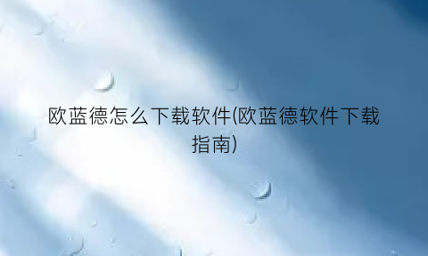 欧蓝德怎么下载软件(欧蓝德软件下载指南)