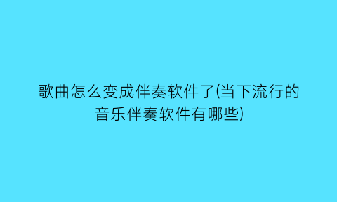 歌曲怎么变成伴奏软件了(当下流行的音乐伴奏软件有哪些)