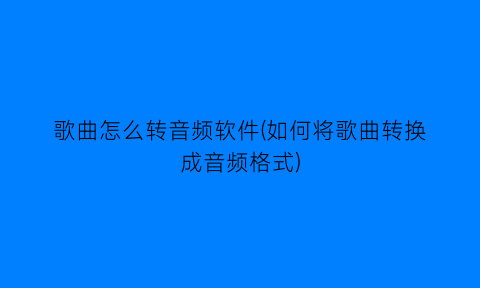 歌曲怎么转音频软件(如何将歌曲转换成音频格式)