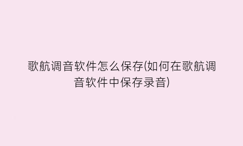 “歌航调音软件怎么保存(如何在歌航调音软件中保存录音)