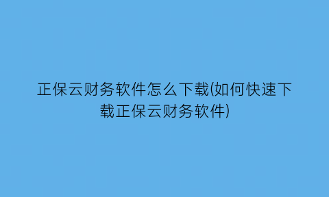 正保云财务软件怎么下载(如何快速下载正保云财务软件)