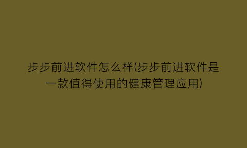 “步步前进软件怎么样(步步前进软件是一款值得使用的健康管理应用)